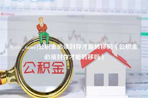 林州公积金必须封存才能转移吗（公积金必须封存才能转移吗）