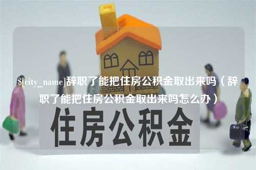 林州辞职了能把住房公积金取出来吗（辞职了能把住房公积金取出来吗怎么办）