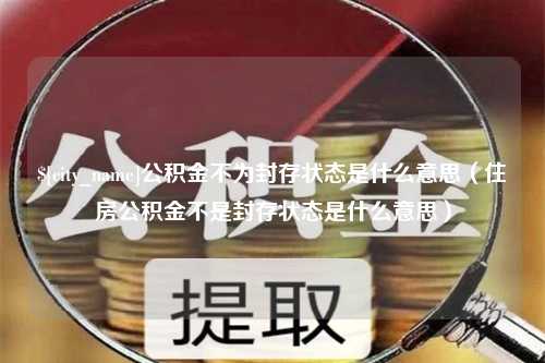 林州公积金不为封存状态是什么意思（住房公积金不是封存状态是什么意思）